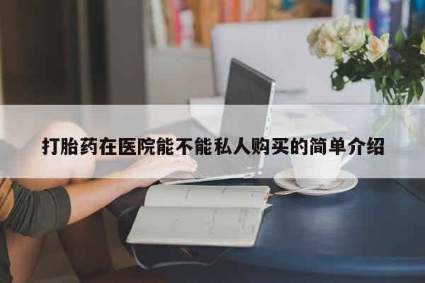 私人诊所打胎有麻醉药吗打胎药在医院能不能私人购买的简单介绍