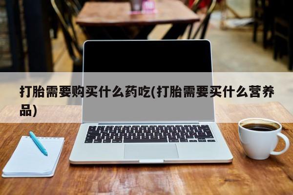 私人诊所打胎有麻醉药吗打胎需要购买什么药吃(打胎需要买什么营养品)