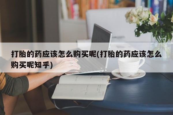私人诊所打胎有麻醉药吗打胎的药应该怎么购买呢(打胎的药应该怎么购买呢知乎)
